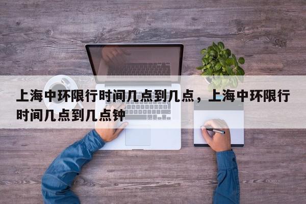 上海中环限行时间几点到几点，上海中环限行时间几点到几点钟-第1张图片-我家生活百科