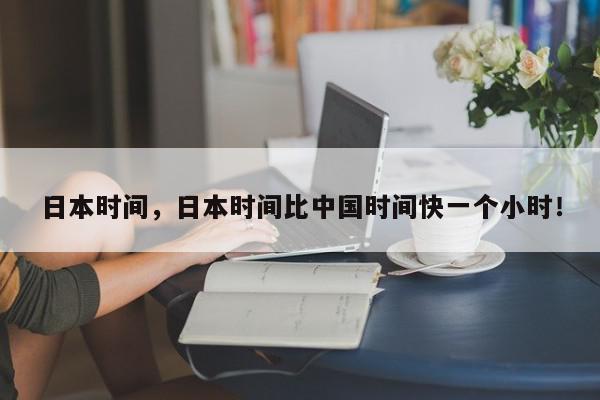日本时间，日本时间比中国时间快一个小时！-第1张图片-我家生活百科