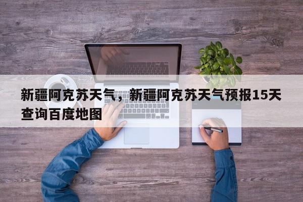 新疆阿克苏天气，新疆阿克苏天气预报15天查询百度地图-第1张图片-我家生活百科