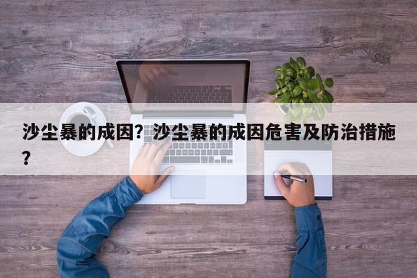沙尘暴的成因？沙尘暴的成因危害及防治措施？-第1张图片-我家生活百科