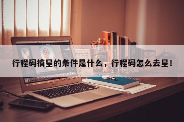 行程码摘星的条件是什么，行程码怎么去星！-第1张图片-我家生活百科