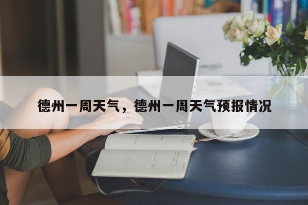 德州一周天气，德州一周天气预报情况-第1张图片-我家生活百科