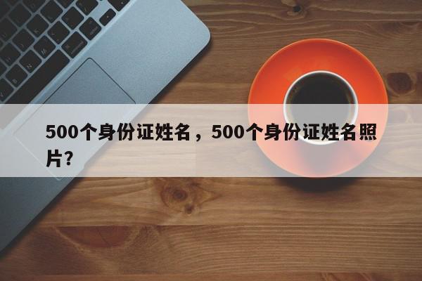 500个身份证姓名，500个身份证姓名照片？-第1张图片-我家生活百科