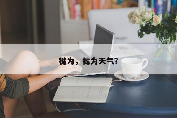 犍为，犍为天气？-第1张图片-我家生活百科