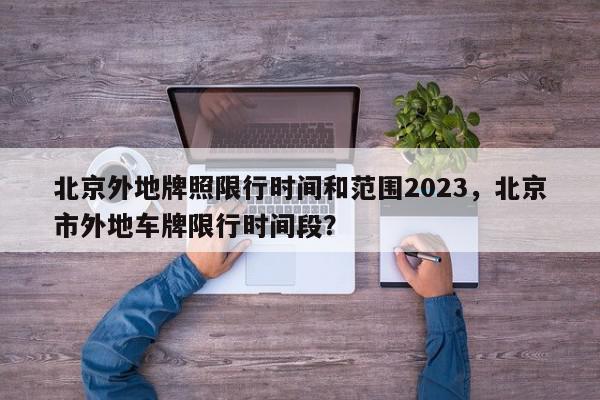 北京外地牌照限行时间和范围2023，北京市外地车牌限行时间段？-第1张图片-我家生活百科