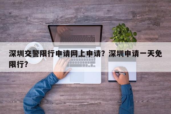 深圳交警限行申请网上申请？深圳申请一天免限行？-第1张图片-我家生活百科