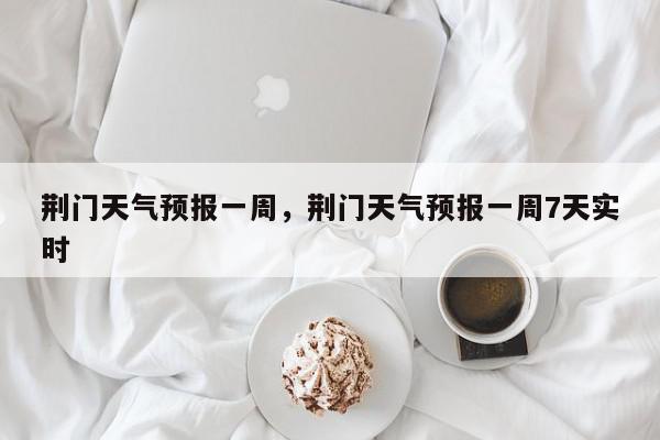 荆门天气预报一周，荆门天气预报一周7天实时-第1张图片-我家生活百科