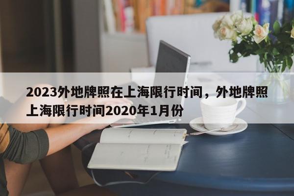 2023外地牌照在上海限行时间，外地牌照上海限行时间2020年1月份-第1张图片-我家生活百科