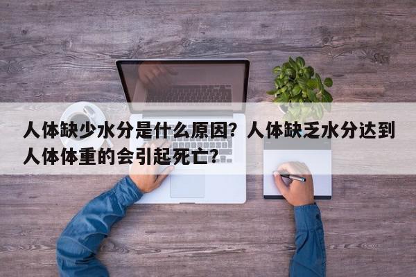 人体缺少水分是什么原因？人体缺乏水分达到人体体重的会引起死亡？-第1张图片-我家生活百科