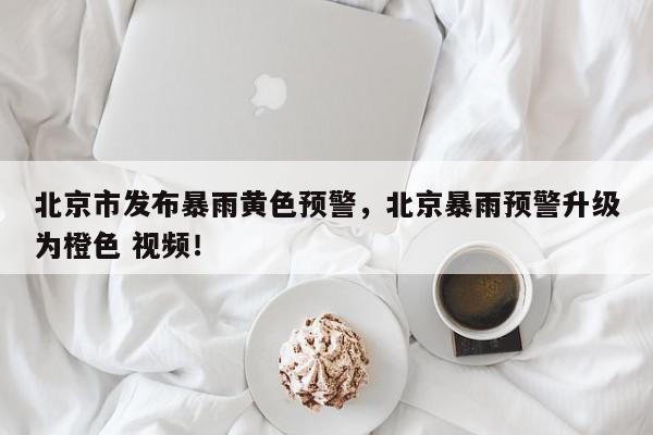 北京市发布暴雨黄色预警，北京暴雨预警升级为橙色 视频！-第1张图片-我家生活百科
