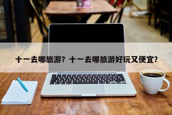 十一去哪旅游？十一去哪旅游好玩又便宜？-第1张图片-我家生活百科