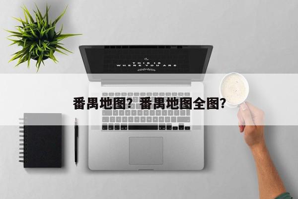 番禺地图？番禺地图全图？-第1张图片-我家生活百科