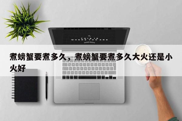煮螃蟹要煮多久，煮螃蟹要煮多久大火还是小火好-第1张图片-我家生活百科