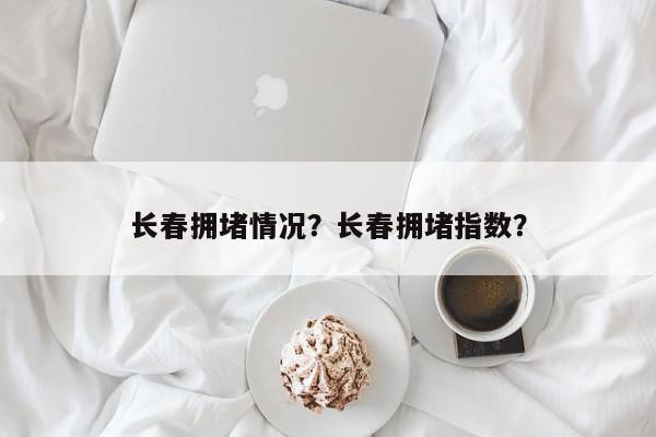 长春拥堵情况？长春拥堵指数？-第1张图片-我家生活百科