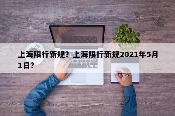 上海限行新规？上海限行新规2021年5月1日？-第1张图片-我家生活百科