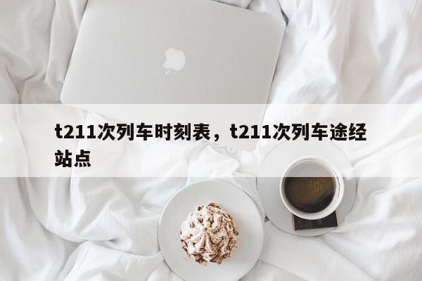 t211次列车时刻表，t211次列车途经站点-第1张图片-我家生活百科