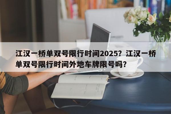 江汉一桥单双号限行时间2025？江汉一桥单双号限行时间外地车牌限号吗？-第1张图片-我家生活百科