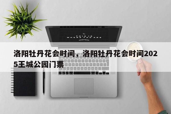 洛阳牡丹花会时间，洛阳牡丹花会时间2025王城公园门票-第1张图片-我家生活百科