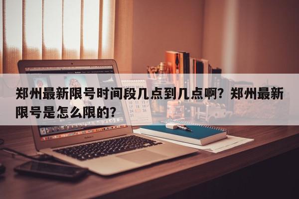 郑州最新限号时间段几点到几点啊？郑州最新限号是怎么限的？-第1张图片-我家生活百科