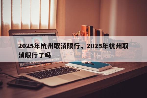 2025年杭州取消限行，2025年杭州取消限行了吗-第1张图片-我家生活百科