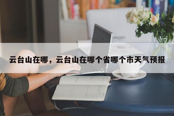 云台山在哪，云台山在哪个省哪个市天气预报-第1张图片-我家生活百科