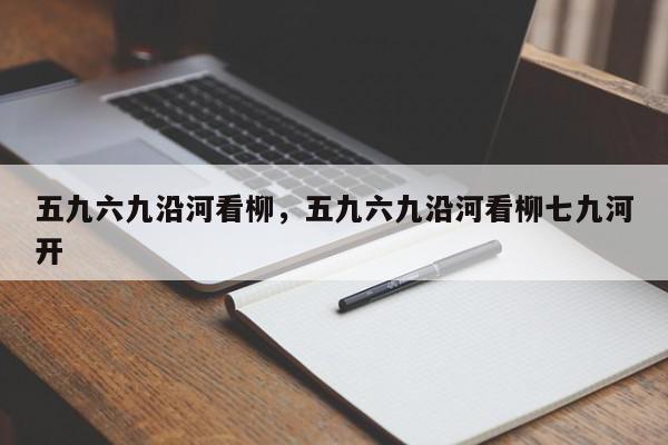 五九六九沿河看柳，五九六九沿河看柳七九河开-第1张图片-我家生活百科