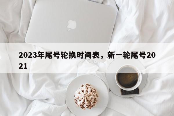 2023年尾号轮换时间表，新一轮尾号2021-第1张图片-我家生活百科