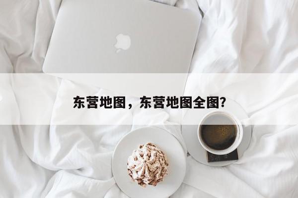 东营地图，东营地图全图？-第1张图片-我家生活百科