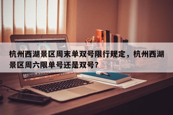 杭州西湖景区周末单双号限行规定，杭州西湖景区周六限单号还是双号？-第1张图片-我家生活百科