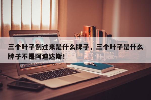 三个叶子倒过来是什么牌子，三个叶子是什么牌子不是阿迪达斯！-第1张图片-我家生活百科
