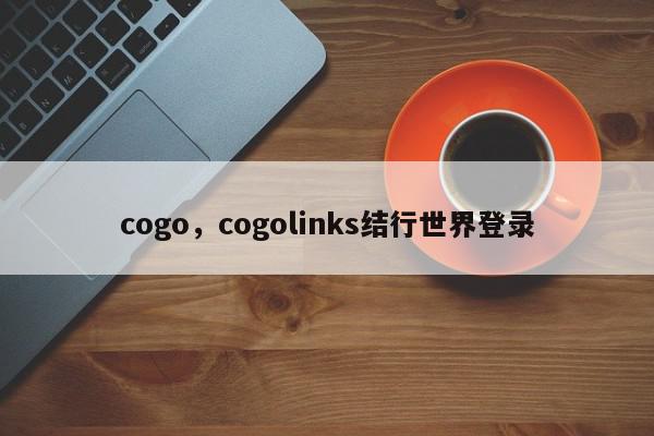 cogo，cogolinks结行世界登录-第1张图片-我家生活百科