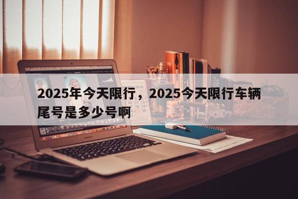 2025年今天限行，2025今天限行车辆尾号是多少号啊-第1张图片-我家生活百科