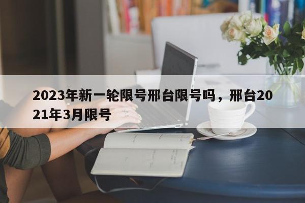 2023年新一轮限号邢台限号吗，邢台2021年3月限号-第1张图片-我家生活百科