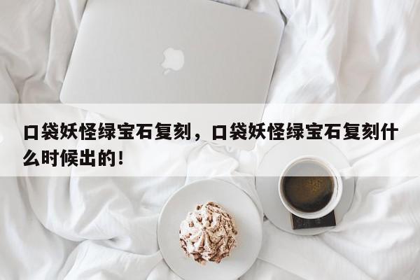 口袋妖怪绿宝石复刻，口袋妖怪绿宝石复刻什么时候出的！-第1张图片-我家生活百科