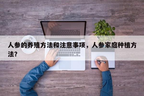 人参的养殖方法和注意事项，人参家庭种植方法？-第1张图片-我家生活百科