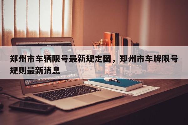 郑州市车辆限号最新规定图，郑州市车牌限号规则最新消息-第1张图片-我家生活百科
