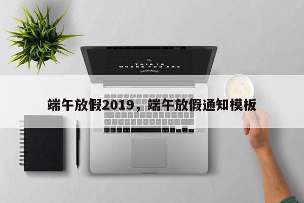 端午放假2019，端午放假通知模板-第1张图片-我家生活百科