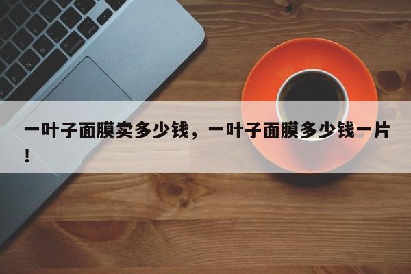 一叶子面膜卖多少钱，一叶子面膜多少钱一片！-第1张图片-我家生活百科