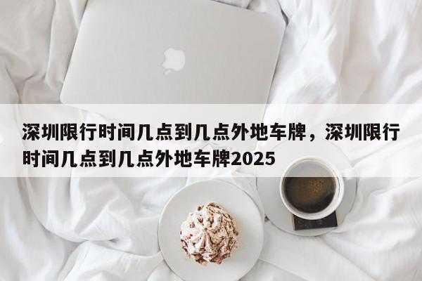 深圳限行时间几点到几点外地车牌，深圳限行时间几点到几点外地车牌2025-第1张图片-我家生活百科