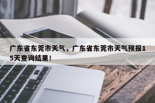 广东省东莞市天气，广东省东莞市天气预报15天查询结果！-第1张图片-我家生活百科