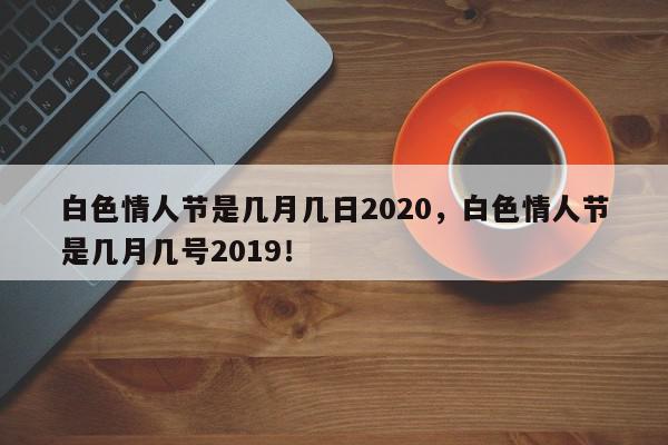 白色情人节是几月几日2020，白色情人节是几月几号2019！-第1张图片-我家生活百科