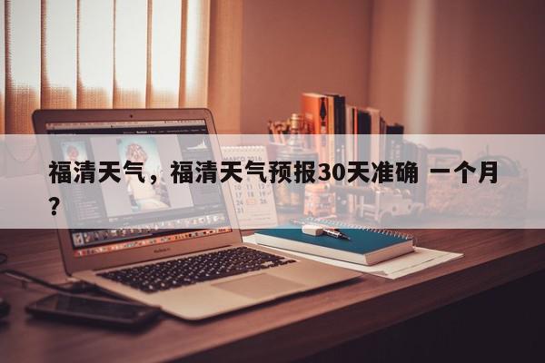 福清天气，福清天气预报30天准确 一个月？-第1张图片-我家生活百科