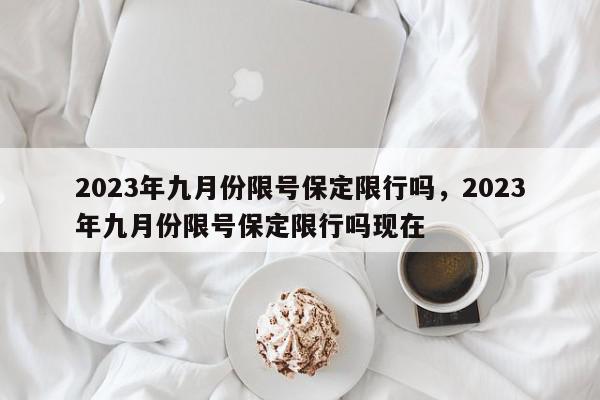 2023年九月份限号保定限行吗，2023年九月份限号保定限行吗现在-第1张图片-我家生活百科