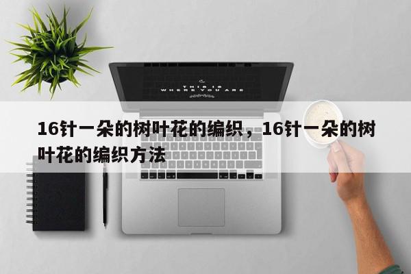 16针一朵的树叶花的编织，16针一朵的树叶花的编织方法-第1张图片-我家生活百科