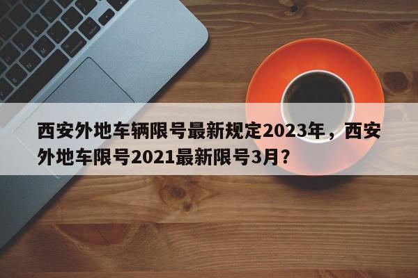 西安外地车辆限号最新规定2023年，西安外地车限号2021最新限号3月？-第1张图片-我家生活百科