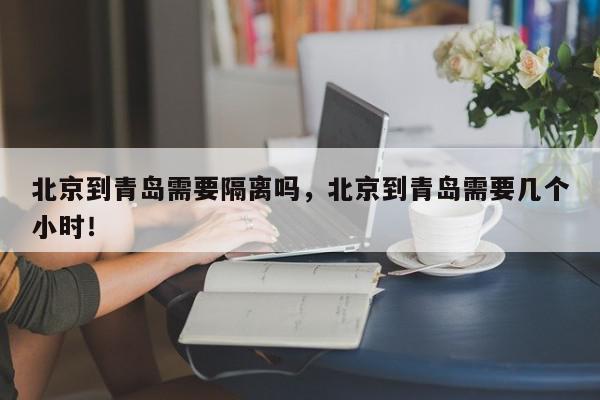 北京到青岛需要隔离吗，北京到青岛需要几个小时！-第1张图片-我家生活百科