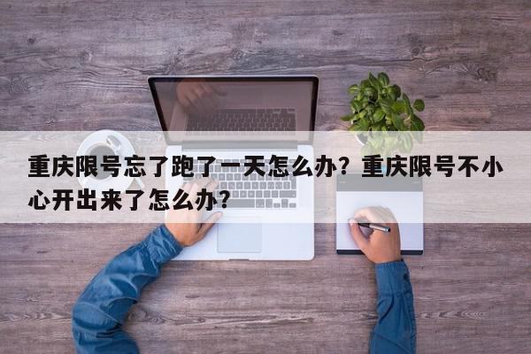 重庆限号忘了跑了一天怎么办？重庆限号不小心开出来了怎么办？-第1张图片-我家生活百科