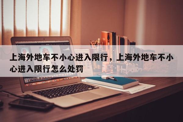 上海外地车不小心进入限行，上海外地车不小心进入限行怎么处罚-第1张图片-我家生活百科