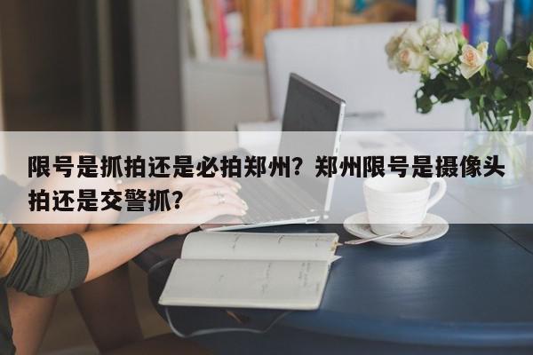 限号是抓拍还是必拍郑州？郑州限号是摄像头拍还是交警抓？-第1张图片-我家生活百科