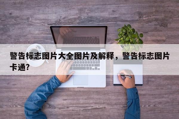 警告标志图片大全图片及解释，警告标志图片卡通？-第1张图片-我家生活百科